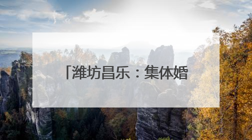 潍坊昌乐：集体婚礼演绎中式浪漫 奏响文明婚俗新乐章