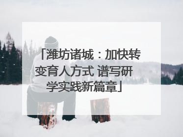 潍坊诸城：加快转变育人方式 谱写研学实践新篇章