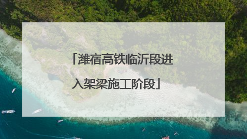 潍宿高铁临沂段进入架梁施工阶段
