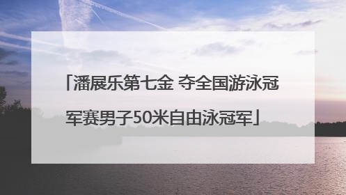 潘展乐第七金 夺全国游泳冠军赛男子50米自由泳冠军