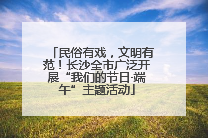 民俗有戏，文明有范！长沙全市广泛开展“我们的节日·端午”主题活动