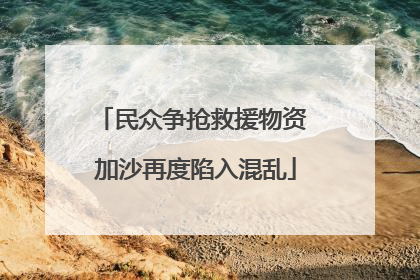 民众争抢救援物资 加沙再度陷入混乱