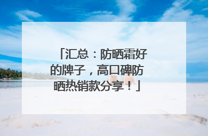 汇总：防晒霜好的牌子，高口碑防晒热销款分享！