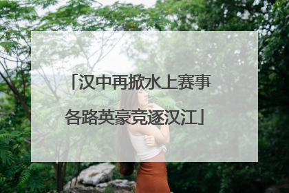 汉中再掀水上赛事 各路英豪竞逐汉江