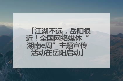 江湖不远，岳阳很近！全国网络媒体“湖南e周”主题宣传活动在岳阳启动