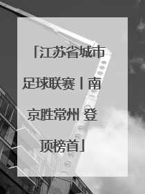 江苏省城市足球联赛丨南京胜常州 登顶榜首