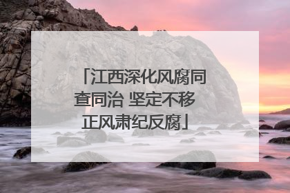 江西深化风腐同查同治 坚定不移正风肃纪反腐