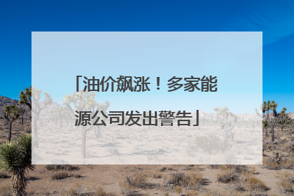 油价飙涨！多家能源公司发出警告