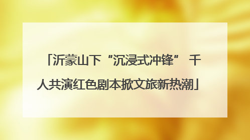 沂蒙山下“沉浸式冲锋” 千人共演红色剧本掀文旅新热潮