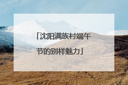 沈阳满族村端午节的别样魅力