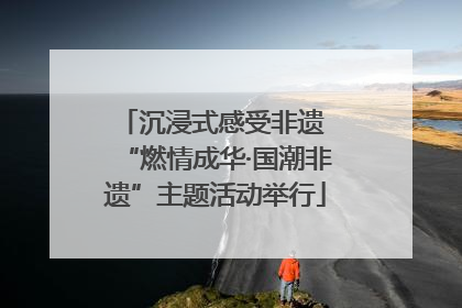 沉浸式感受非遗 “燃情成华·国潮非遗”主题活动举行
