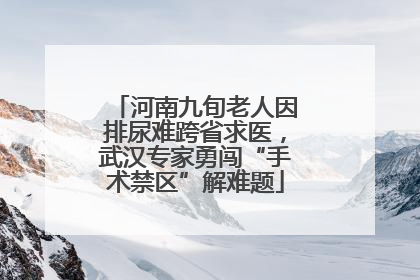 河南九旬老人因排尿难跨省求医,武汉专家勇闯“手术禁区”解难题