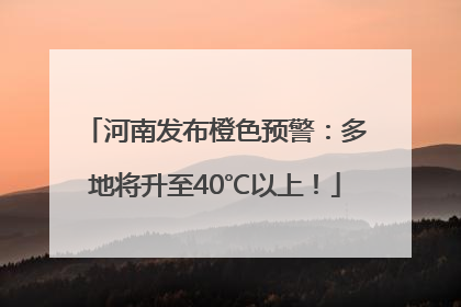 河南发布橙色预警：多地将升至40℃以上！