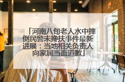 河南八旬老人水中摔倒民警未搀扶事件最新进展：当地相关负责人向家属当面道歉