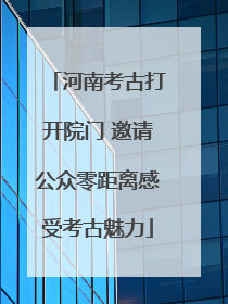 河南考古打开院门 邀请公众零距离感受考古魅力