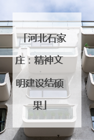河北石家庄：精神文明建设结硕果