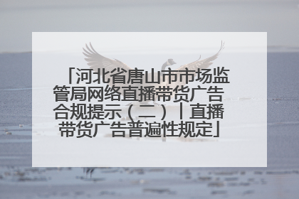 河北省唐山市市场监管局网络直播带货广告合规提示（二）︱直播带货广告普遍性规定