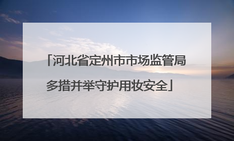 河北省定州市市场监管局多措并举守护用妆安全