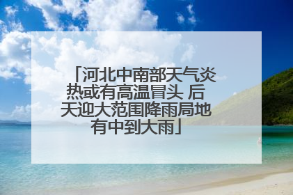 河北中南部天气炎热或有高温冒头 后天迎大范围降雨局地有中到大雨