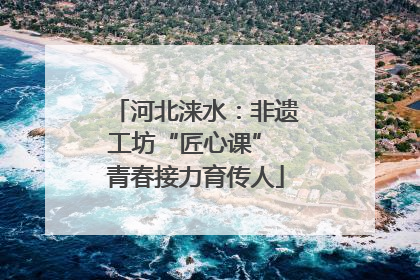 河北涞水：非遗工坊“匠心课” 青春接力育传人
