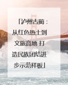 泸州古蔺：从红色热土到文旅高地 打造民族团结进步示范样板