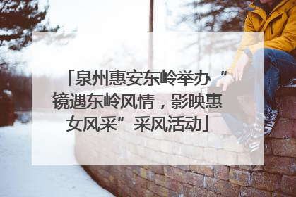 泉州惠安东岭举办“镜遇东岭风情，影映惠女风采”采风活动