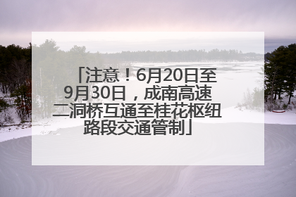 注意！6月20日至9月30日，成南高速二洞桥互通至桂花枢纽路段交通管制