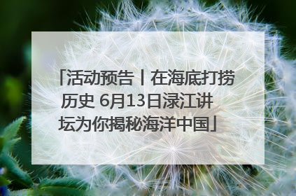 活动预告丨在海底打捞历史 6月13日渌江讲坛为你揭秘海洋中国