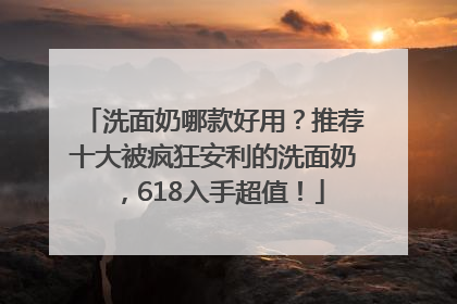 洗面奶哪款好用？推荐十大被疯狂安利的洗面奶，618入手超值！