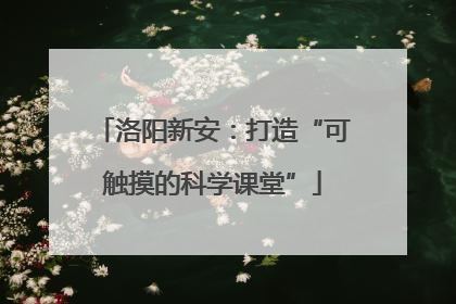 洛阳新安：打造“可触摸的科学课堂”