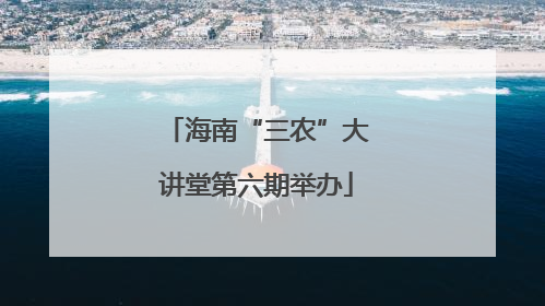 海南“三农”大讲堂第六期举办