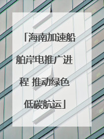 海南加速船舶岸电推广进程 推动绿色低碳航运