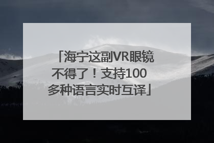 海宁这副VR眼镜不得了！支持100多种语言实时互译