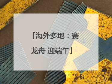 海外多地：赛龙舟 迎端午