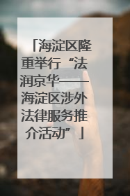 海淀区隆重举行“法润京华——海淀区涉外法律服务推介活动”