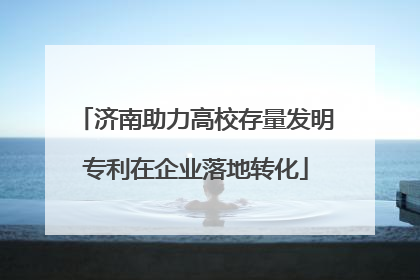 济南助力高校存量发明专利在企业落地转化
