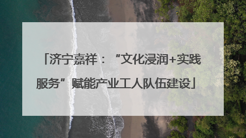 济宁嘉祥：“文化浸润+实践服务”赋能产业工人队伍建设