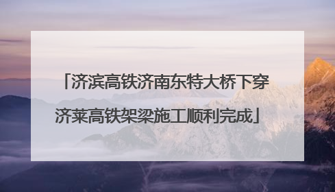济滨高铁济南东特大桥下穿济莱高铁架梁施工顺利完成