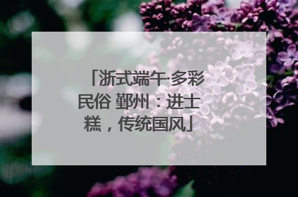 浙式端午·多彩民俗 鄞州：进士糕，传统国风