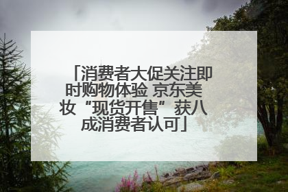 消费者大促关注即时购物体验 京东美妆“现货开售”获八成消费者认可