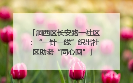 涧西区长安路一社区：“一针一线”织出社区助老“同心圆”