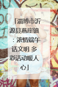 淄博市沂源县燕崖镇：浓情端午话文明 多彩活动暖人心