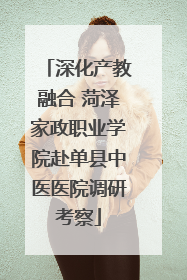 深化产教融合 菏泽家政职业学院赴单县中医医院调研考察