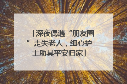 深夜偶遇“朋友圈”走失老人，细心护士助其平安归家