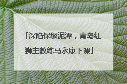 深陷保级泥潭，青岛红狮主教练马永康下课