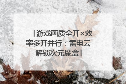 游戏画质全开×效率多开并行：雷电云解锁次元魔盒