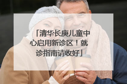 清华长庚儿童中心启用新诊区！就诊指南请收好