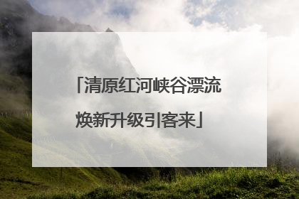 清原红河峡谷漂流焕新升级引客来