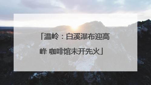 温岭：白溪瀑布迎高峰 咖啡馆未开先火