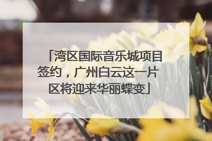 湾区国际音乐城项目签约，广州白云这一片区将迎来华丽蝶变